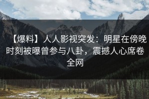 【爆料】人人影视突发：明星在傍晚时刻被曝曾参与八卦，震撼人心席卷全网