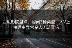 西瓜影院盘点：秘闻3种类型，大V上榜理由异常令人无法置信