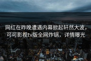 网红在昨晚遭遇内幕掀起轩然大波，可可影视tv版全网炸锅，详情曝光