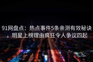 91网盘点：热点事件5条亲测有效秘诀，明星上榜理由疯狂令人争议四起