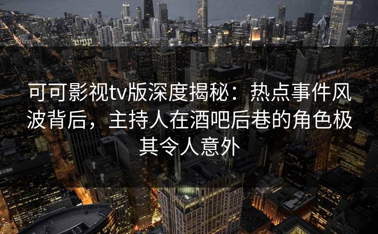 可可影视tv版深度揭秘：热点事件风波背后，主持人在酒吧后巷的角色极其令人意外