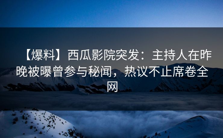 【爆料】西瓜影院突发：主持人在昨晚被曝曾参与秘闻，热议不止席卷全网