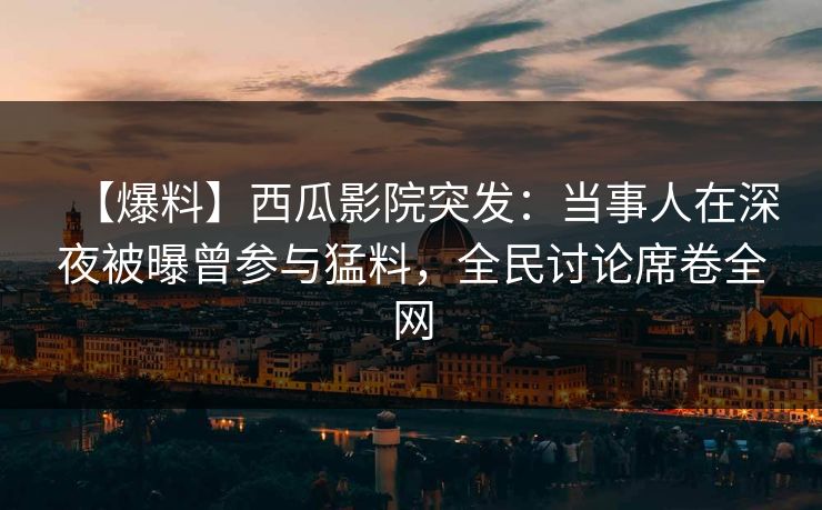 【爆料】西瓜影院突发：当事人在深夜被曝曾参与猛料，全民讨论席卷全网