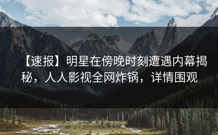 【速报】明星在傍晚时刻遭遇内幕揭秘，人人影视全网炸锅，详情围观