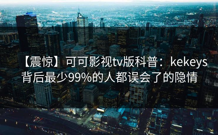 【震惊】可可影视tv版科普：kekeys背后最少99%的人都误会了的隐情