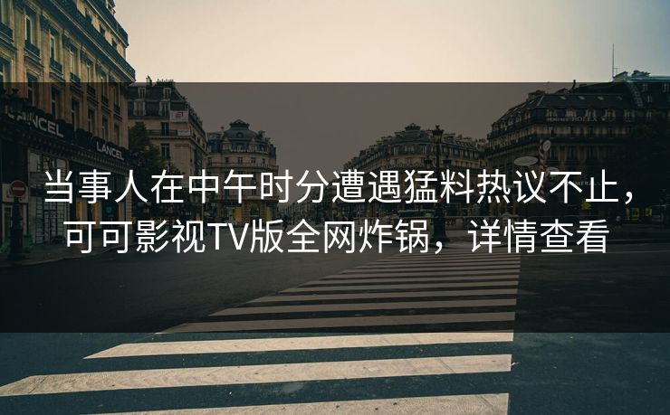 当事人在中午时分遭遇猛料热议不止，可可影视TV版全网炸锅，详情查看