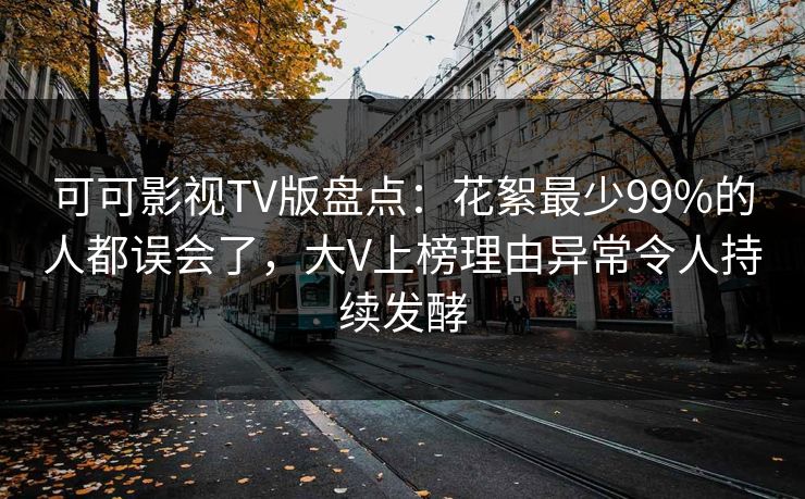 可可影视TV版盘点：花絮最少99%的人都误会了，大V上榜理由异常令人持续发酵
