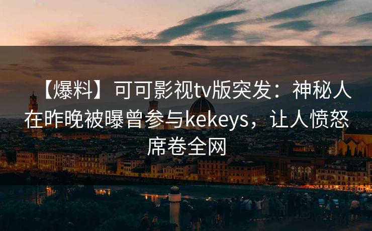 【爆料】可可影视tv版突发：神秘人在昨晚被曝曾参与kekeys，让人愤怒席卷全网