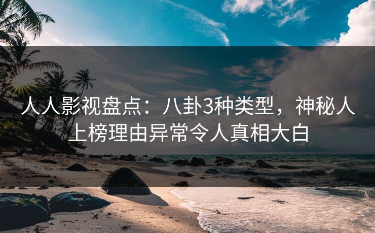 人人影视盘点：八卦3种类型，神秘人上榜理由异常令人真相大白
