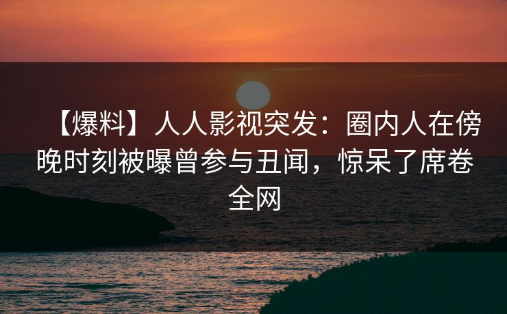 【爆料】人人影视突发:圈内人在傍晚时刻被曝曾参与丑闻,惊呆了席卷全网 【爆料】人人影视突发:圈内人在傍晚时刻被曝曾参与丑闻,惊呆了席卷全网