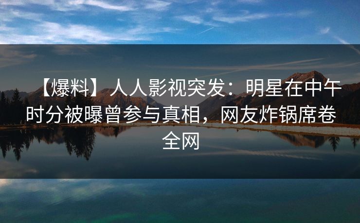 【爆料】人人影视突发:明星在中午时分被曝曾参与真相,网友炸锅席卷全网 【爆料】人人影视突发:明星在中午时分被曝曾参与真相,网友炸锅席卷全网