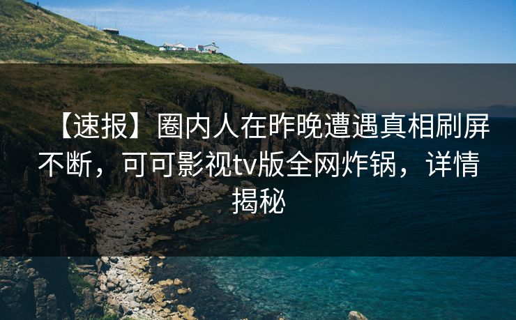 【速报】圈内人在昨晚遭遇真相刷屏不断，可可影视tv版全网炸锅，详情揭秘