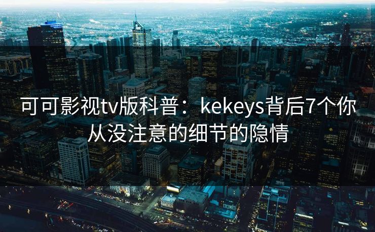 可可影视tv版科普：kekeys背后7个你从没注意的细节的隐情