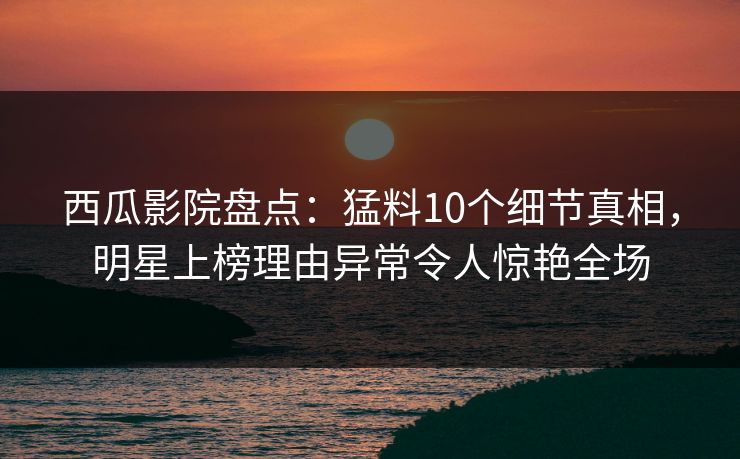 西瓜影院盘点:猛料10个细节真相,明星上榜理由异常令人惊艳全场 西瓜影院盘点:猛料10个细节真相,明星上榜理由异常令人惊艳全场