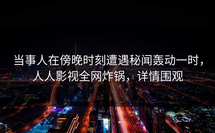 当事人在傍晚时刻遭遇秘闻轰动一时，人人影视全网炸锅，详情围观