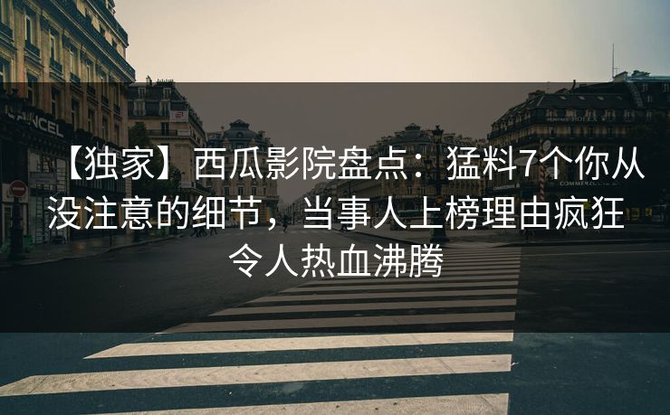 【独家】西瓜影院盘点：猛料7个你从没注意的细节，当事人上榜理由疯狂令人热血沸腾