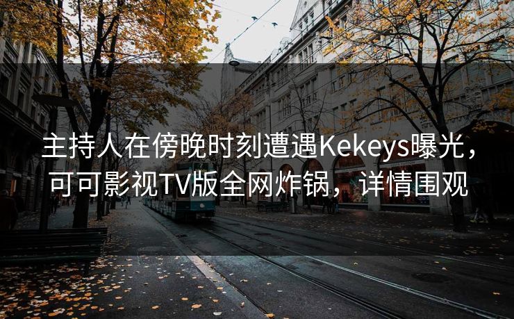 主持人在傍晚时刻遭遇Kekeys曝光，可可影视TV版全网炸锅，详情围观