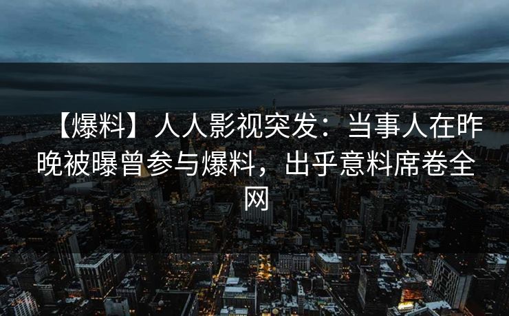 【爆料】人人影视突发：当事人在昨晚被曝曾参与爆料，出乎意料席卷全网
