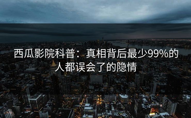 西瓜影院科普：真相背后最少99%的人都误会了的隐情