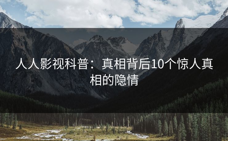 人人影视科普:真相背后10个惊人真相的隐情 人人影视科普:真相背后10个惊人真相的隐情