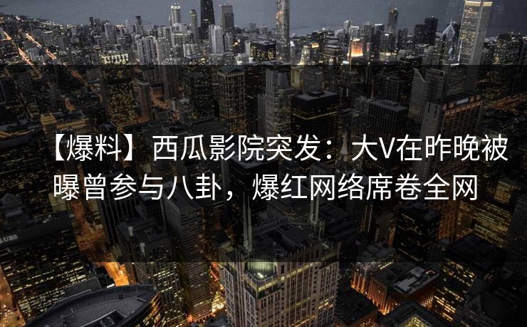 【爆料】西瓜影院突发:大V在昨晚被曝曾参与八卦,爆红网络席卷全网 【爆料】西瓜影院突发:大V在昨晚被曝曾参与八卦,爆红网络席卷全网