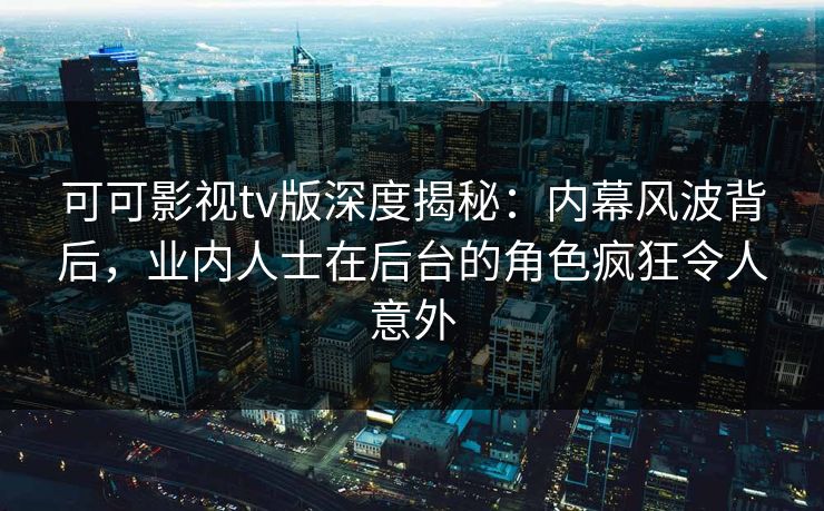 可可影视tv版深度揭秘:内幕风波背后,业内人士在后台的角色疯狂令人意外 可可影视tv版深度揭秘:内幕风波背后,业内人士在后台的角色疯狂令人意外
