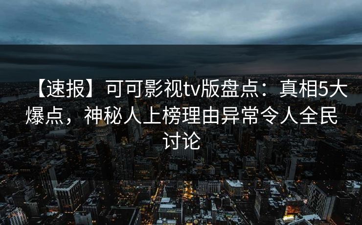 【速报】可可影视tv版盘点：真相5大爆点，神秘人上榜理由异常令人全民讨论