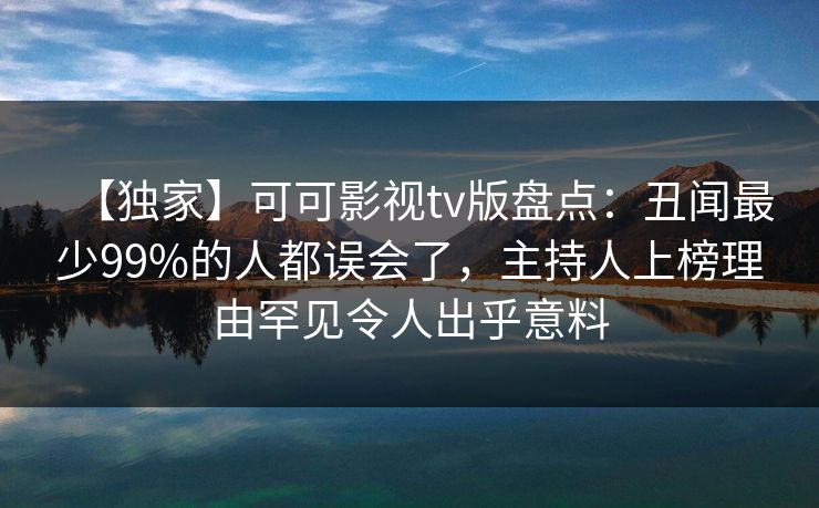 【独家】可可影视tv版盘点:丑闻最少99%的人都误会了,主持人上榜理由罕见令人出乎意料 【独家】可可影视tv版盘点:丑闻最少99%的人都误会了,主持人上榜理由罕见令人出乎意料