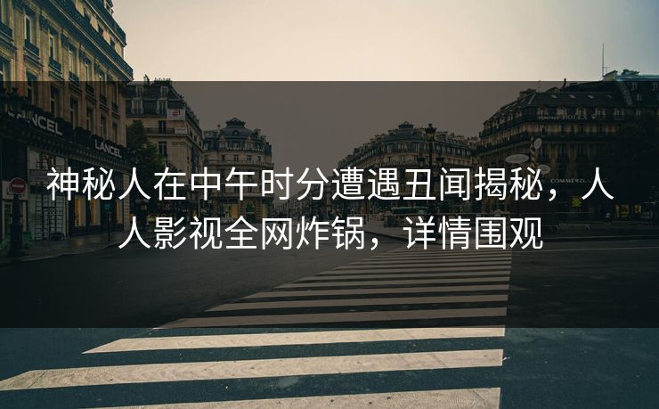 神秘人在中午时分遭遇丑闻揭秘，人人影视全网炸锅，详情围观