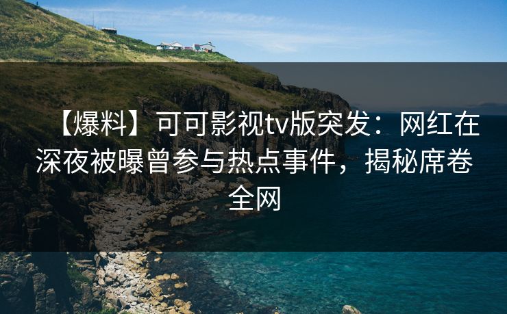 【爆料】可可影视tv版突发：网红在深夜被曝曾参与热点事件，揭秘席卷全网
