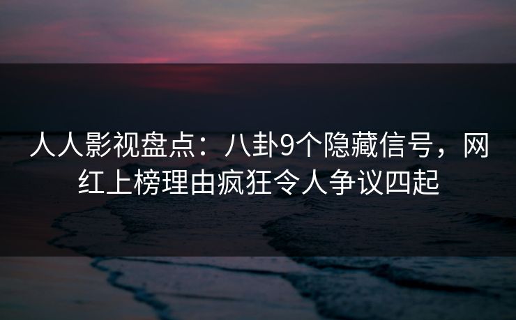 人人影视盘点：八卦9个隐藏信号，网红上榜理由疯狂令人争议四起