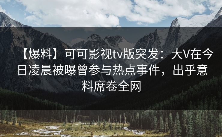 【爆料】可可影视tv版突发：大V在今日凌晨被曝曾参与热点事件，出乎意料席卷全网