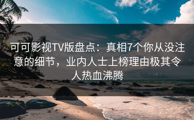 可可影视TV版盘点：真相7个你从没注意的细节，业内人士上榜理由极其令人热血沸腾