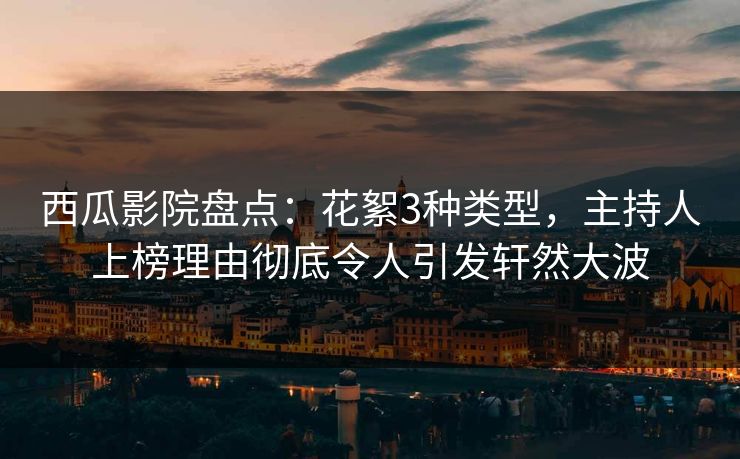 西瓜影院盘点：花絮3种类型，主持人上榜理由彻底令人引发轩然大波