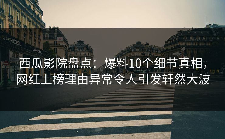 西瓜影院盘点：爆料10个细节真相，网红上榜理由异常令人引发轩然大波