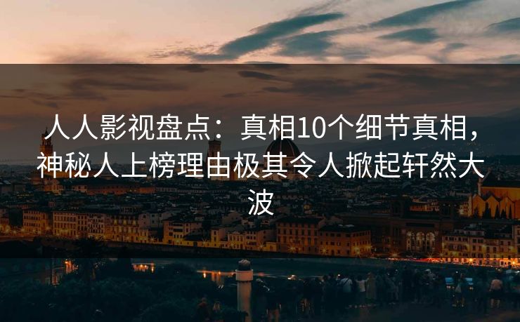 人人影视盘点：真相10个细节真相，神秘人上榜理由极其令人掀起轩然大波