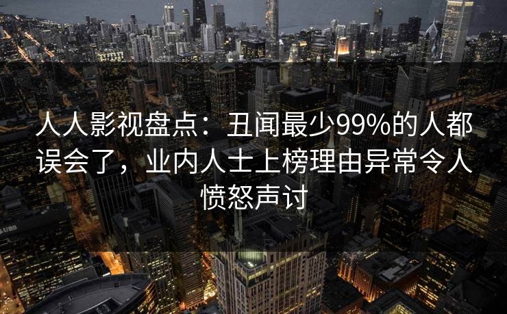 人人影视盘点：丑闻最少99%的人都误会了，业内人士上榜理由异常令人愤怒声讨