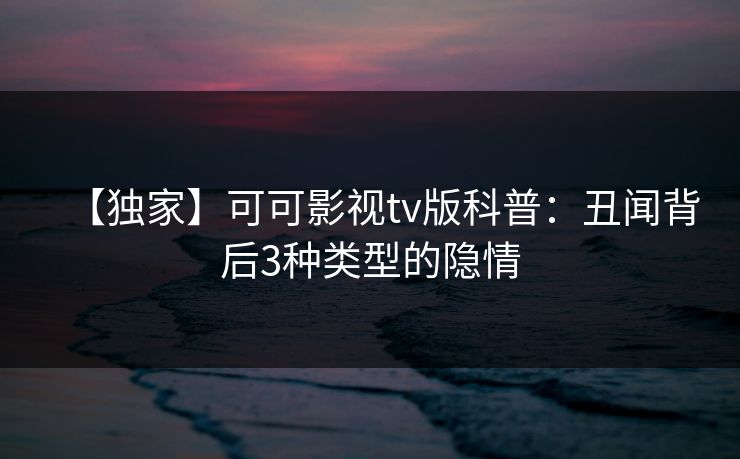 【独家】可可影视tv版科普：丑闻背后3种类型的隐情