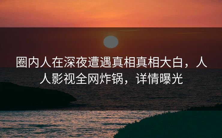 圈内人在深夜遭遇真相真相大白，人人影视全网炸锅，详情曝光