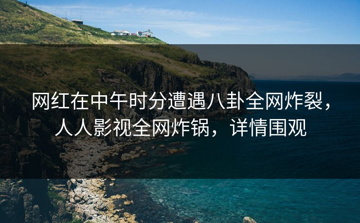 网红在中午时分遭遇八卦全网炸裂，人人影视全网炸锅，详情围观