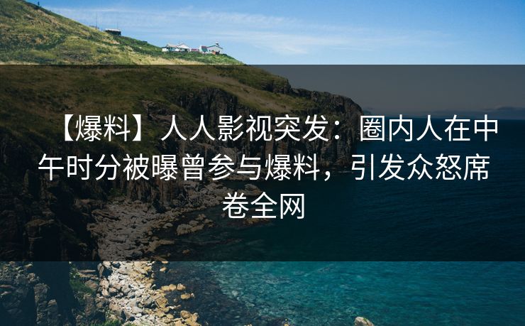 【爆料】人人影视突发：圈内人在中午时分被曝曾参与爆料，引发众怒席卷全网
