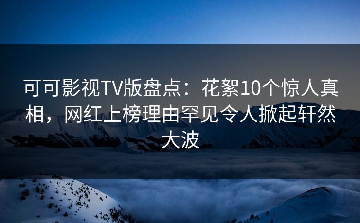 可可影视TV版盘点：花絮10个惊人真相，网红上榜理由罕见令人掀起轩然大波