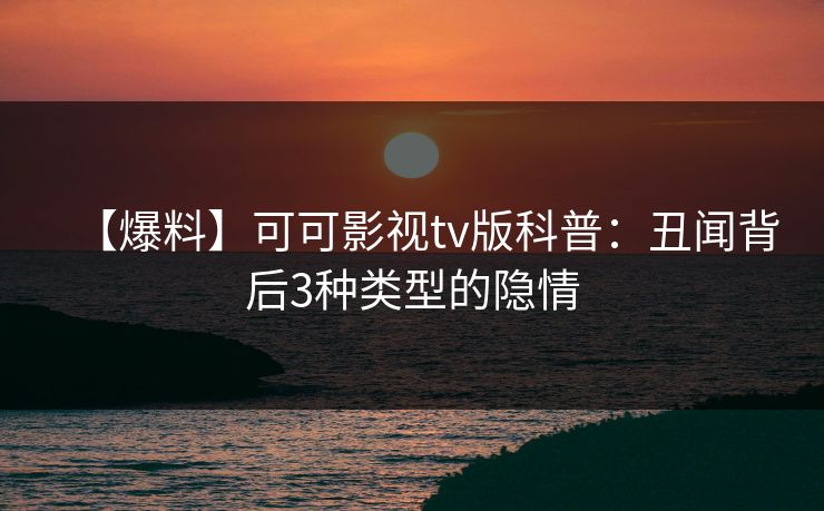 【爆料】可可影视tv版科普：丑闻背后3种类型的隐情