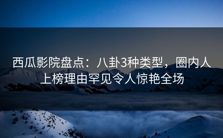 西瓜影院盘点：八卦3种类型，圈内人上榜理由罕见令人惊艳全场