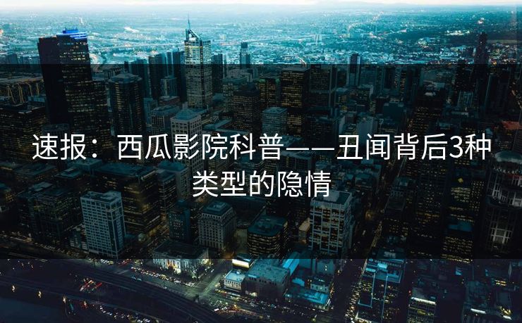 速报：西瓜影院科普——丑闻背后3种类型的隐情