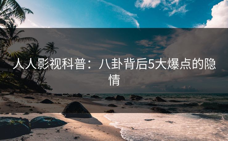 人人影视科普：八卦背后5大爆点的隐情