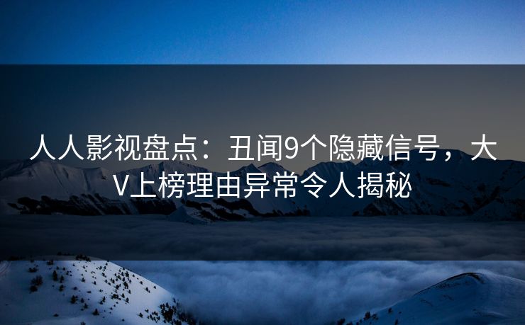 人人影视盘点：丑闻9个隐藏信号，大V上榜理由异常令人揭秘