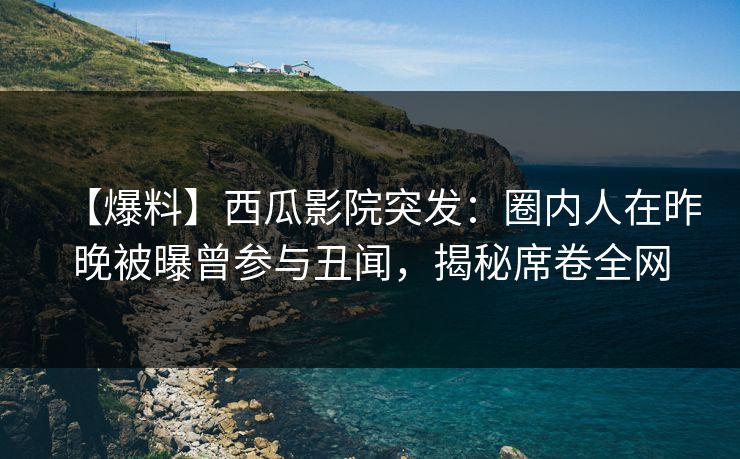 【爆料】西瓜影院突发：圈内人在昨晚被曝曾参与丑闻，揭秘席卷全网