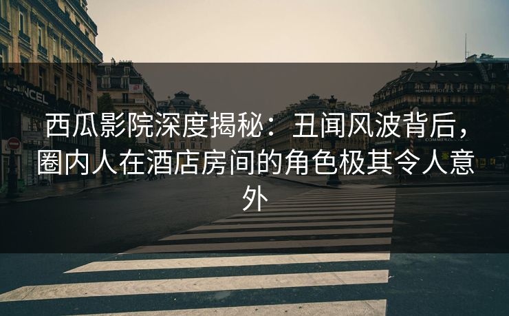 西瓜影院深度揭秘:丑闻风波背后,圈内人在酒店房间的角色极其令人意外 西瓜影院深度揭秘:丑闻风波背后,圈内人在酒店房间的角色极其令人意外