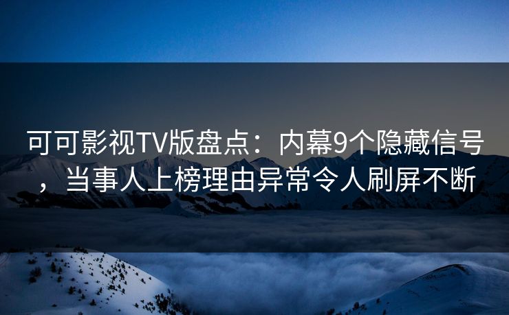 可可影视TV版盘点：内幕9个隐藏信号，当事人上榜理由异常令人刷屏不断
